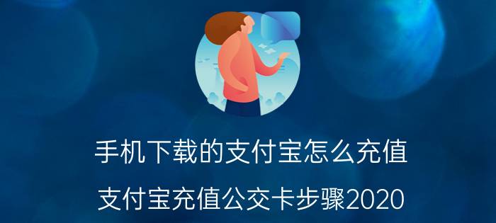 手机下载的支付宝怎么充值 支付宝充值公交卡步骤2020？